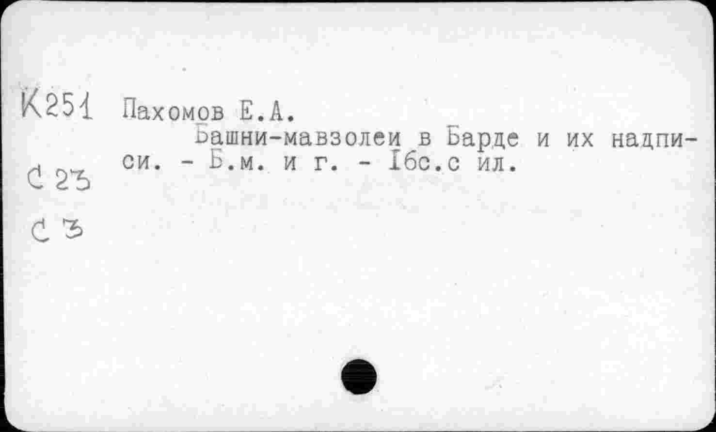 ﻿К25{ Пахомов Е.А.
Башни-мавзолеи в Барде и их надпи-. „ си. - Б.м. и г. - Ібс.с ил.
С